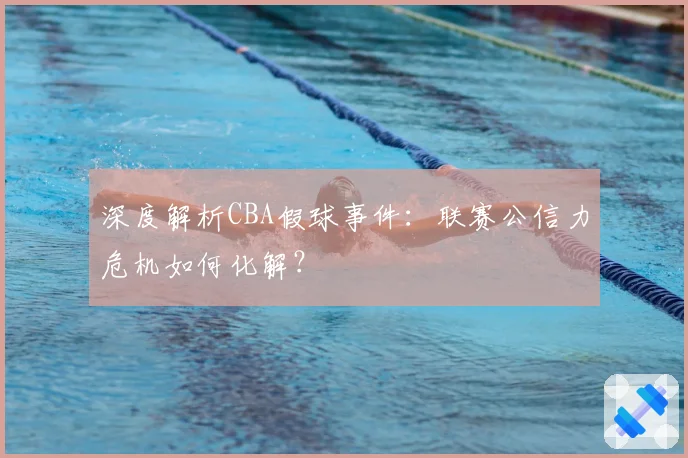 深度解析CBA假球事件：联赛公信力危机如何化解？