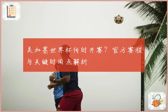 美加墨世界杯何时开赛?官方赛程与关键时间点解析
