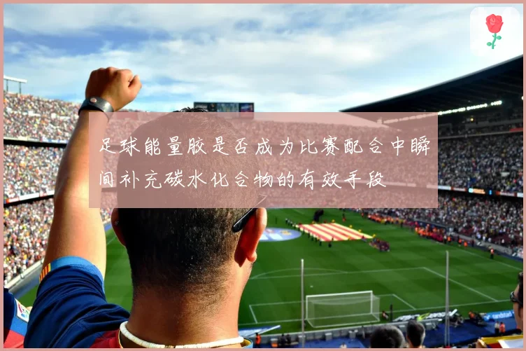 足球能量胶是否成为比赛配合中瞬间补充碳水化合物的有效手段