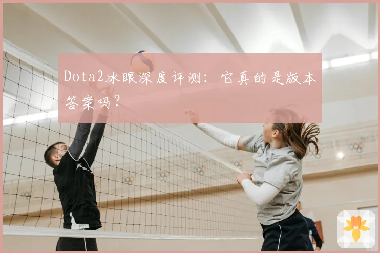 Dota2冰眼深度评测：它真的是版本答案吗？