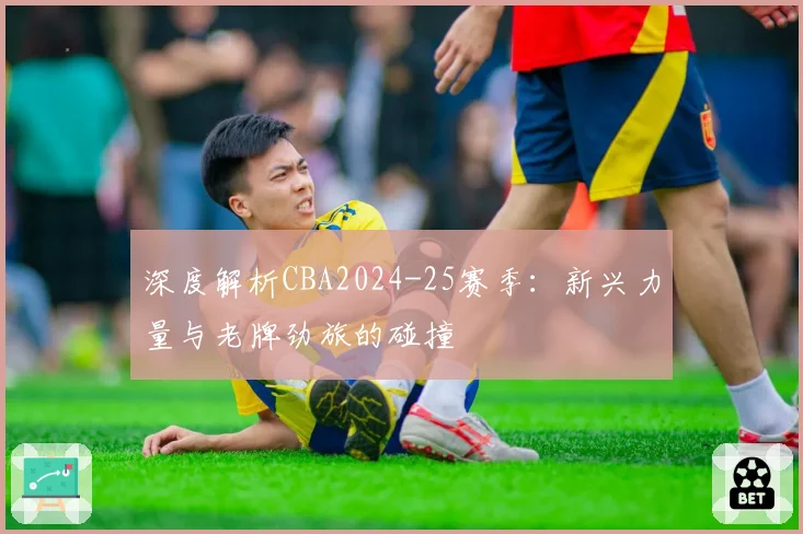 深度解析CBA2024-25赛季：新兴力量与老牌劲旅的碰撞