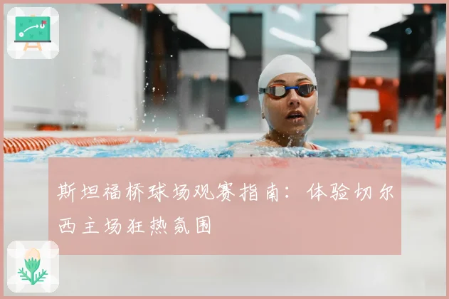 斯坦福桥球场观赛指南:体验切尔西主场狂热氛围