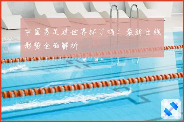 中国男足进世界杯了吗?最新出线形势全面解析