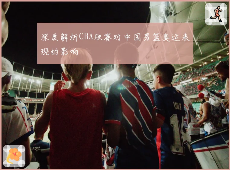 深度解析CBA联赛对中国男篮奥运表现的影响