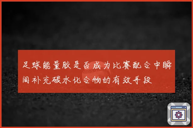 足球能量胶是否成为比赛配合中瞬间补充碳水化合物的有效手段