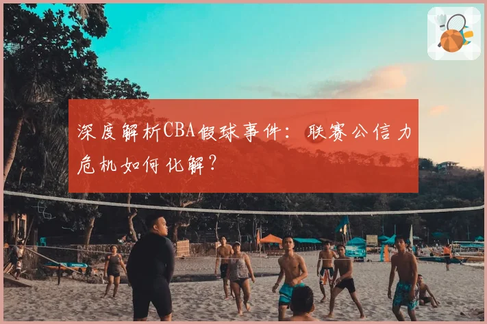 深度解析CBA假球事件:联赛公信力危机如何化解?